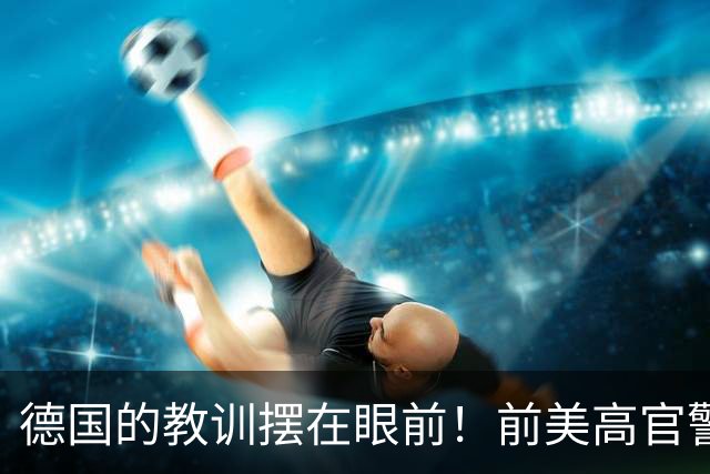 德国的教训摆在眼前！前美高官警告：中国的三次冲击根本拦不住