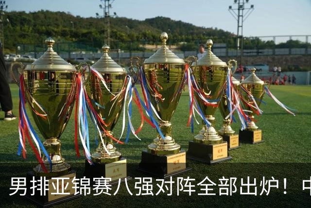 男排亚锦赛八强对阵全部出炉！中国男排1-4决赛战韩国